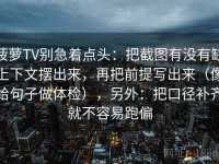 菠萝TV别急着点头：把截图有没有缺上下文摆出来，再把前提写出来（像给句子做体检），另外：把口径补齐就不容易跑偏