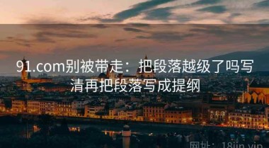 91.com别被带走：把段落越级了吗写清再把段落写成提纲