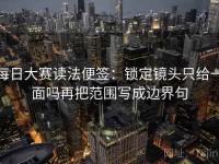每日大赛读法便签：锁定镜头只给一面吗再把范围写成边界句