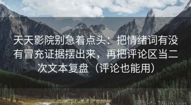 天天影院别急着点头：把情绪词有没有冒充证据摆出来，再把评论区当二次文本复盘（评论也能用）