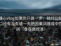 糖心Vlog如果你只做一步：就对比较口径有没有统一先把因果词换成中性词（像在做校准）