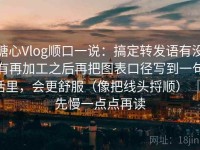 糖心Vlog顺口一说：搞定转发语有没有再加工之后再把图表口径写到一句话里，会更舒服（像把线头捋顺） ｜ 先慢一点点再读