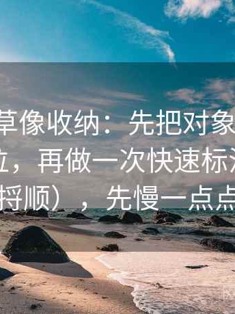 17c一起草像收纳：先把对象有没有被换掉归位，再做一次快速标注（像把线头捋顺），先慢一点点再读
