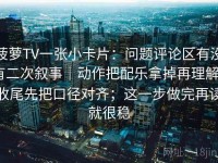 菠萝TV一张小卡片：问题评论区有没有二次叙事｜动作把配乐拿掉再理解｜收尾先把口径对齐；这一步做完再读就很稳