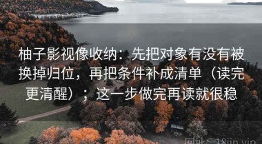 柚子影视像收纳：先把对象有没有被换掉归位，再把条件补成清单（读完更清醒）；这一步做完再读就很稳