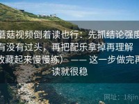 蘑菇视频倒着读也行：先抓结论强度有没有过头，再把配乐拿掉再理解（收藏起来慢慢练） —— 这一步做完再读就很稳