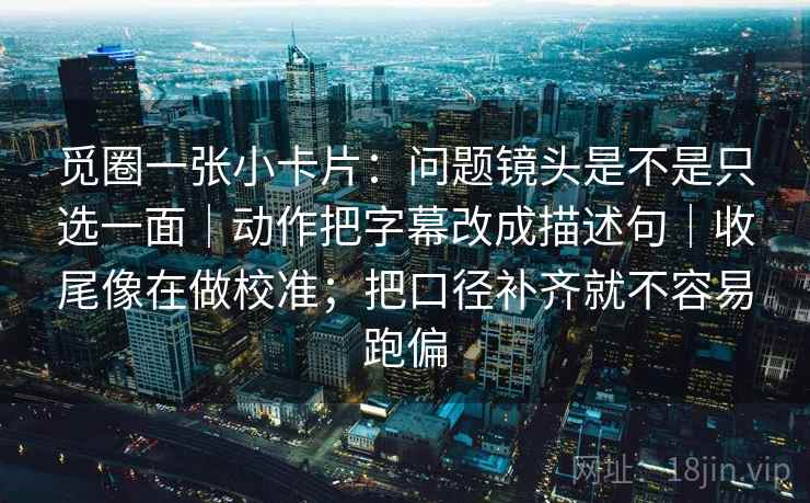 觅圈一张小卡片:问题镜头是不是只选一面|动作把字幕改成描述句|收尾像在做校准;把口径补齐就不容易跑偏 觅圈一张小卡片:问题镜头是不是只选一面|动作把字幕改成描述句|收尾像在做校准;把口径补齐就不容易跑偏