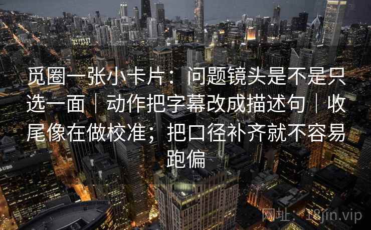 觅圈一张小卡片:问题镜头是不是只选一面|动作把字幕改成描述句|收尾像在做校准;把口径补齐就不容易跑偏 觅圈一张小卡片:问题镜头是不是只选一面|动作把字幕改成描述句|收尾像在做校准;把口径补齐就不容易跑偏