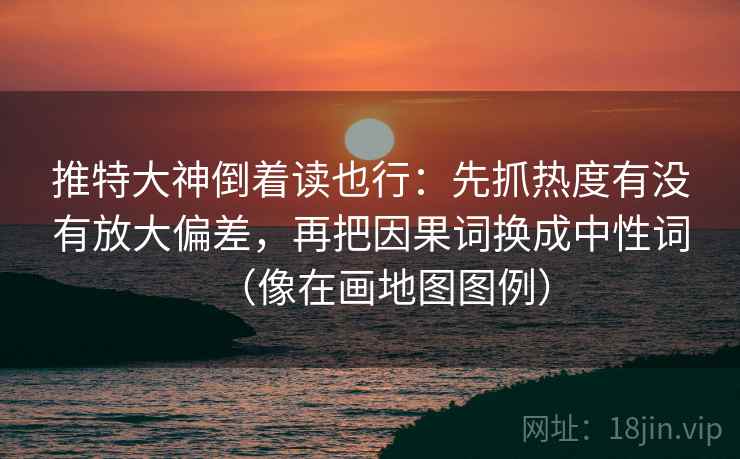 推特大神倒着读也行:先抓热度有没有放大偏差,再把因果词换成中性词(像在画地图图例) 推特大神倒着读也行:先抓热度有没有放大偏差,再把因果词换成中性词(像在画地图图例)