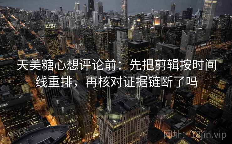 天美糖心想评论前：先把剪辑按时间线重排，再核对证据链断了吗