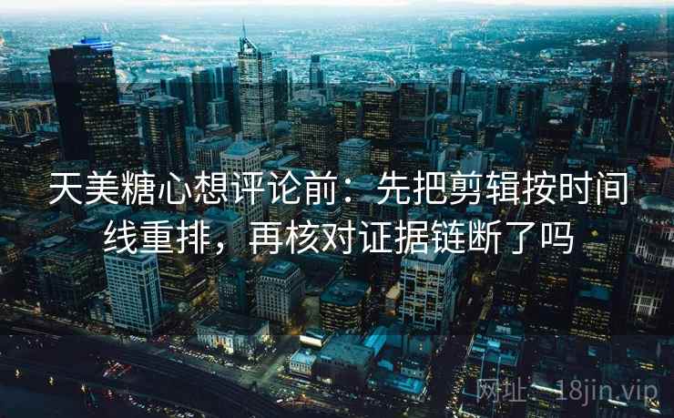 天美糖心想评论前：先把剪辑按时间线重排，再核对证据链断了吗