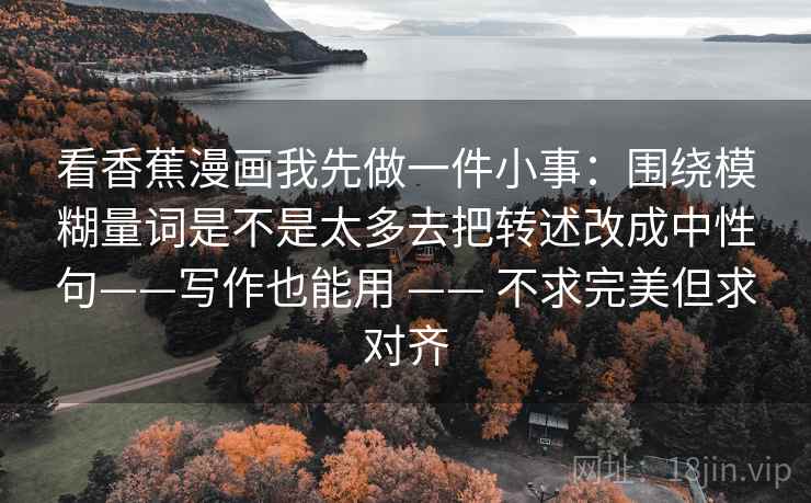 看香蕉漫画我先做一件小事：围绕模糊量词是不是太多去把转述改成中性句——写作也能用 —— 不求完美但求对齐