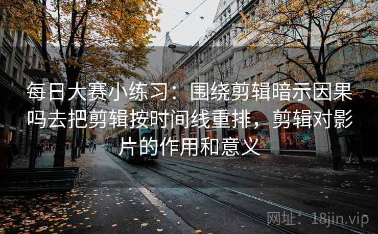 每日大赛小练习：围绕剪辑暗示因果吗去把剪辑按时间线重排，剪辑对影片的作用和意义