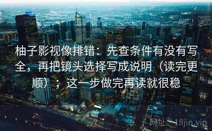 柚子影视像排错:先查条件有没有写全,再把镜头选择写成说明(读完更顺);这一步做完再读就很稳 柚子影视像排错:先查条件有没有写全,再把镜头选择写成说明(读完更顺);这一步做完再读就很稳