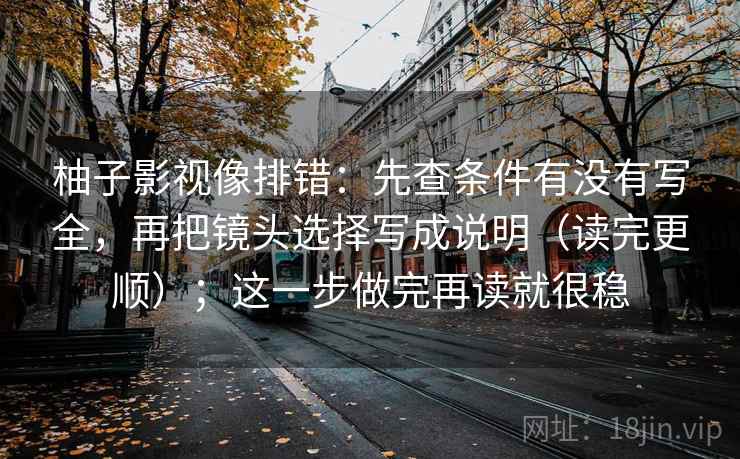 柚子影视像排错:先查条件有没有写全,再把镜头选择写成说明(读完更顺);这一步做完再读就很稳 柚子影视像排错:先查条件有没有写全,再把镜头选择写成说明(读完更顺);这一步做完再读就很稳