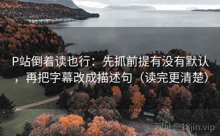 P站倒着读也行：先抓前提有没有默认，再把字幕改成描述句（读完更清楚）