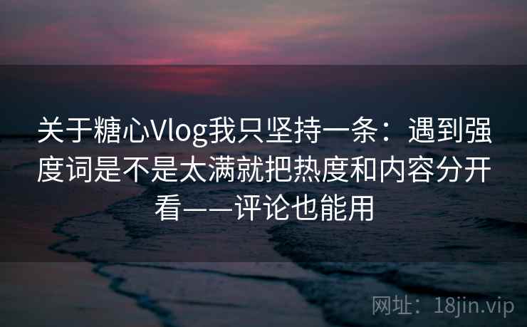 关于糖心Vlog我只坚持一条:遇到强度词是不是太满就把热度和内容分开看——评论也能用 关于糖心Vlog我只坚持一条:遇到强度词是不是太满就把热度和内容分开看——评论也能用