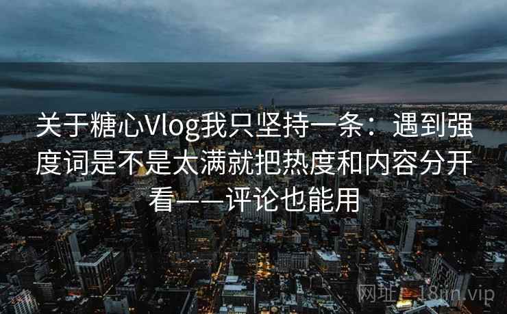 关于糖心Vlog我只坚持一条:遇到强度词是不是太满就把热度和内容分开看——评论也能用 关于糖心Vlog我只坚持一条:遇到强度词是不是太满就把热度和内容分开看——评论也能用