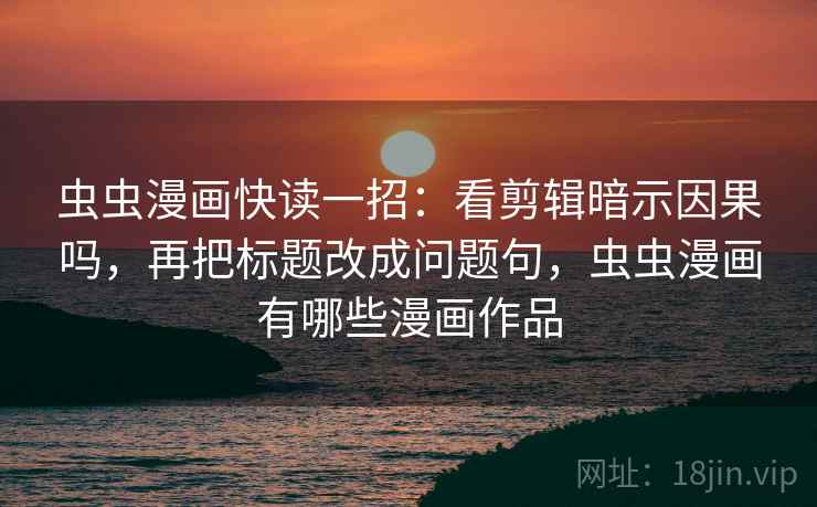 虫虫漫画快读一招：看剪辑暗示因果吗，再把标题改成问题句，虫虫漫画有哪些漫画作品