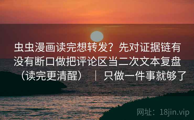 虫虫漫画读完想转发？先对证据链有没有断口做把评论区当二次文本复盘（读完更清醒） ｜ 只做一件事就够了
