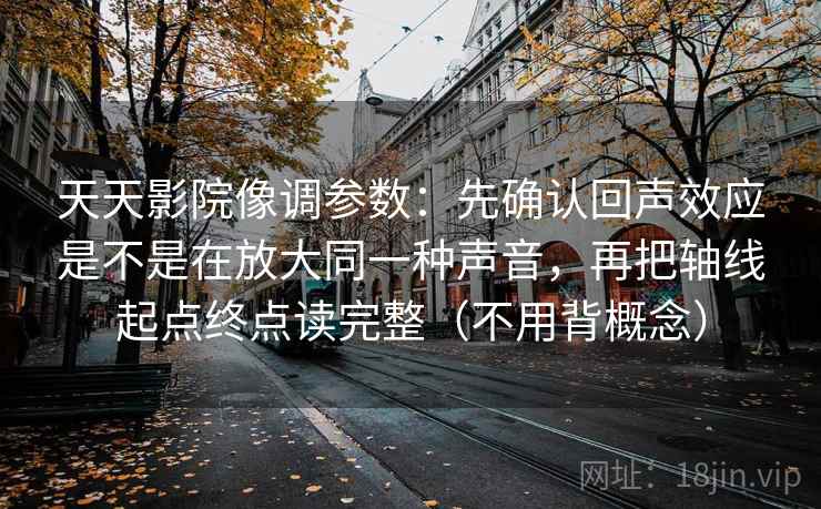 天天影院像调参数：先确认回声效应是不是在放大同一种声音，再把轴线起点终点读完整（不用背概念）
