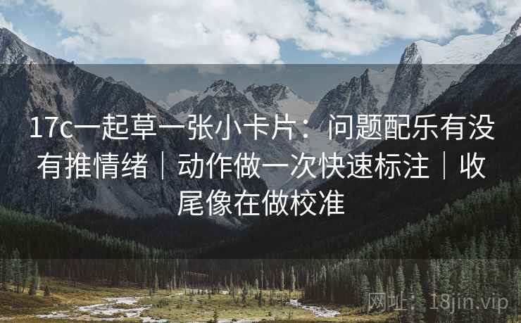 17c一起草一张小卡片：问题配乐有没有推情绪｜动作做一次快速标注｜收尾像在做校准