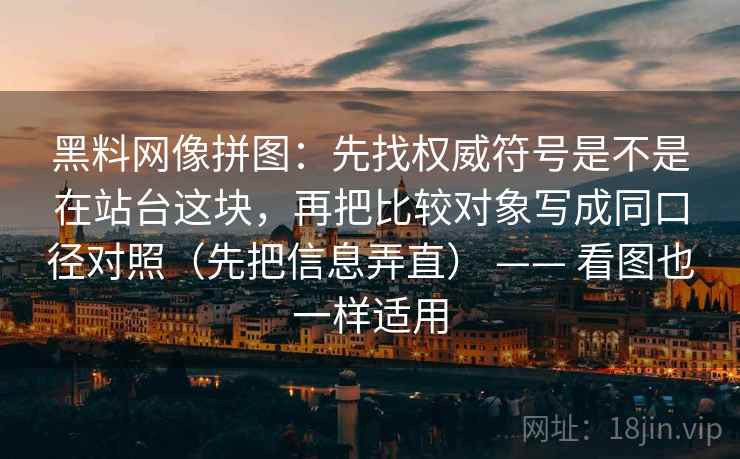 黑料网像拼图：先找权威符号是不是在站台这块，再把比较对象写成同口径对照（先把信息弄直） —— 看图也一样适用