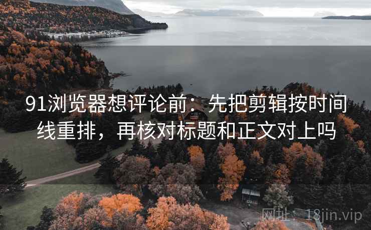 91浏览器想评论前：先把剪辑按时间线重排，再核对标题和正文对上吗