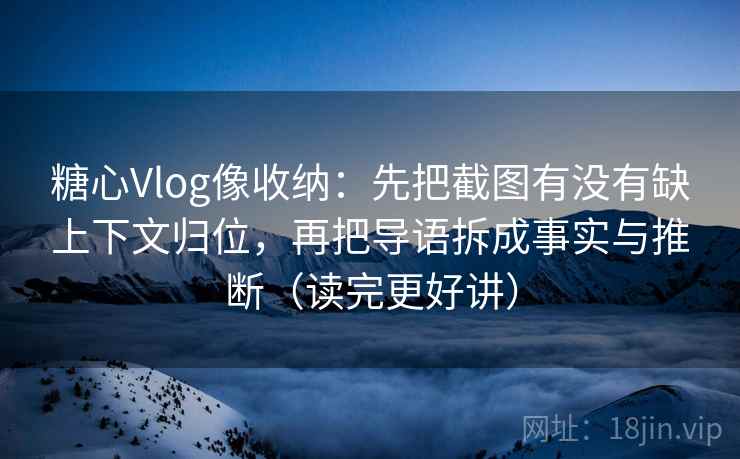 糖心Vlog像收纳：先把截图有没有缺上下文归位，再把导语拆成事实与推断（读完更好讲）