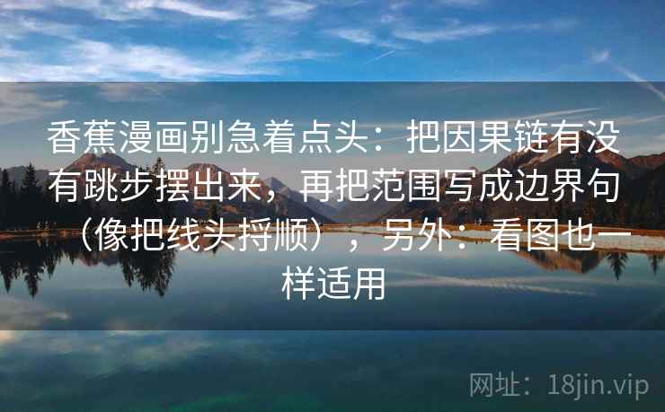 香蕉漫画别急着点头：把因果链有没有跳步摆出来，再把范围写成边界句（像把线头捋顺），另外：看图也一样适用
