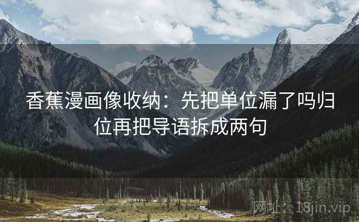 香蕉漫画像收纳：先把单位漏了吗归位再把导语拆成两句
