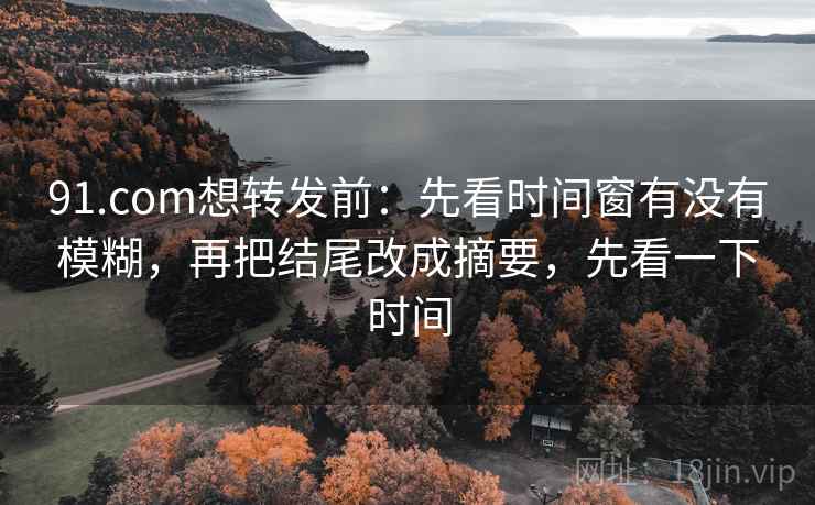 91.com想转发前：先看时间窗有没有模糊，再把结尾改成摘要，先看一下时间