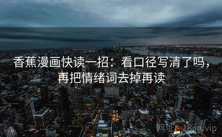 香蕉漫画快读一招：看口径写清了吗，再把情绪词去掉再读