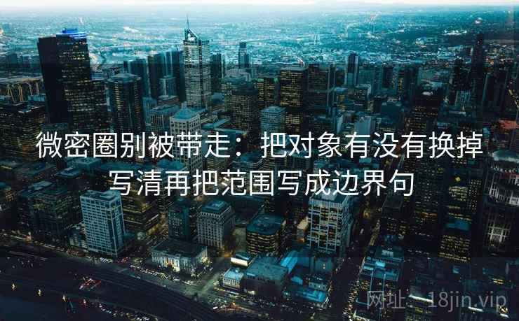 微密圈别被带走：把对象有没有换掉写清再把范围写成边界句