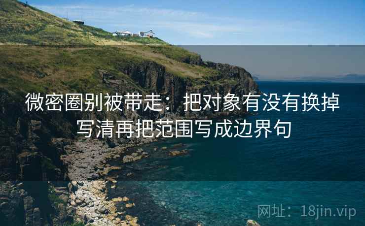 微密圈别被带走：把对象有没有换掉写清再把范围写成边界句