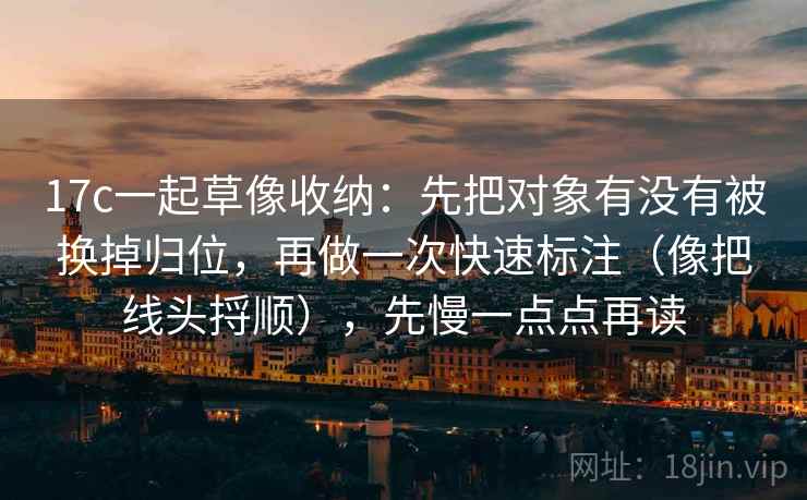 17c一起草像收纳：先把对象有没有被换掉归位，再做一次快速标注（像把线头捋顺），先慢一点点再读