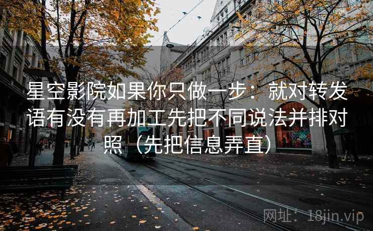星空影院如果你只做一步：就对转发语有没有再加工先把不同说法并排对照（先把信息弄直）