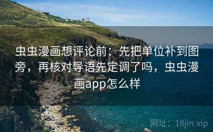虫虫漫画想评论前：先把单位补到图旁，再核对导语先定调了吗，虫虫漫画app怎么样