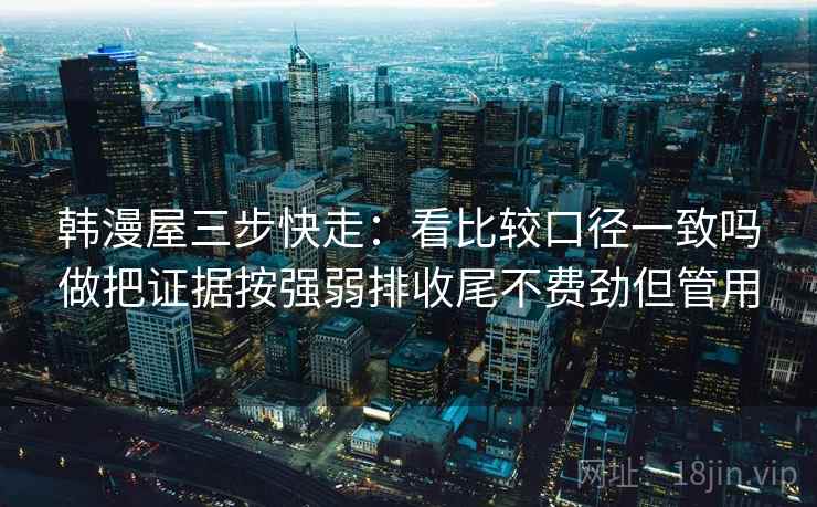 韩漫屋三步快走：看比较口径一致吗做把证据按强弱排收尾不费劲但管用