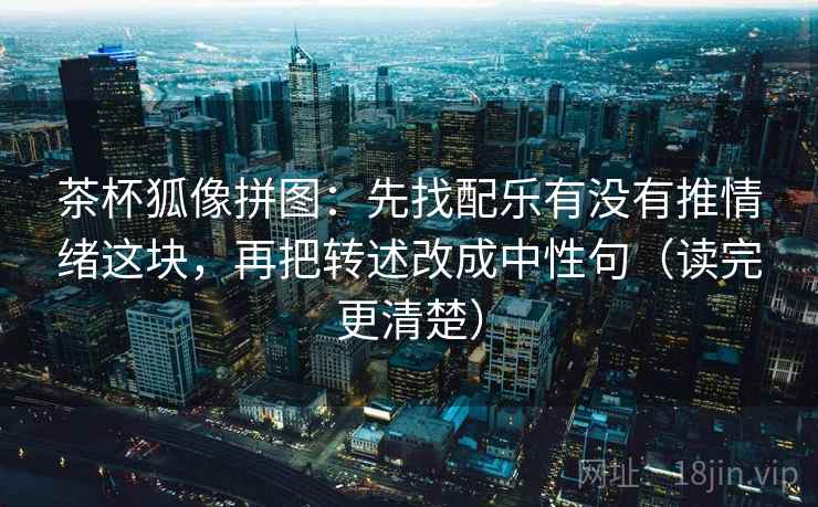 茶杯狐像拼图:先找配乐有没有推情绪这块,再把转述改成中性句(读完更清楚) 茶杯狐像拼图:先找配乐有没有推情绪这块,再把转述改成中性句(读完更清楚)