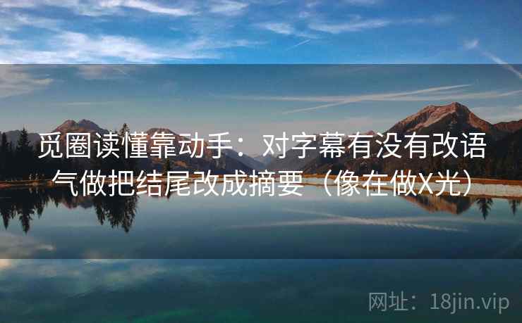觅圈读懂靠动手：对字幕有没有改语气做把结尾改成摘要（像在做X光）