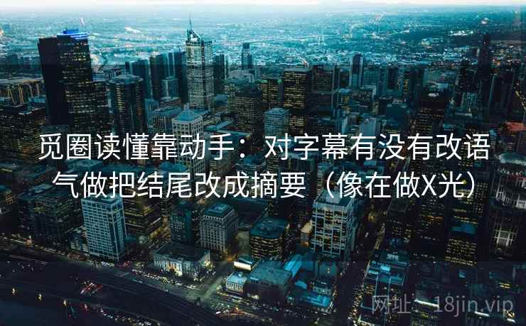 觅圈读懂靠动手：对字幕有没有改语气做把结尾改成摘要（像在做X光）