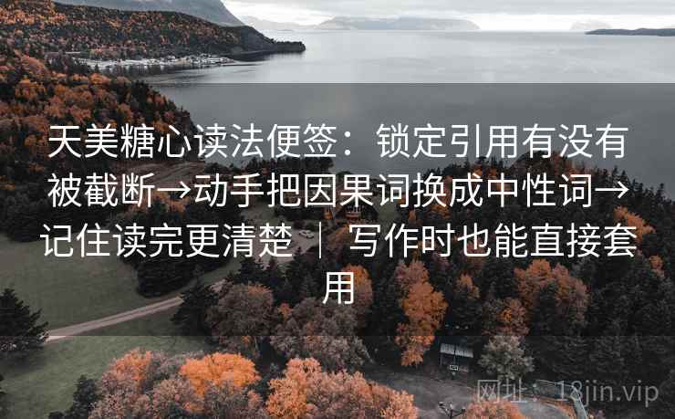 天美糖心读法便签：锁定引用有没有被截断→动手把因果词换成中性词→记住读完更清楚 ｜ 写作时也能直接套用