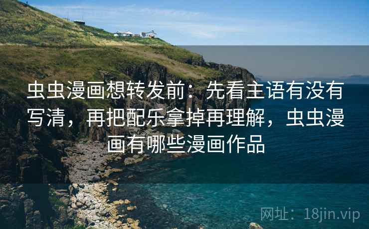 虫虫漫画想转发前:先看主语有没有写清,再把配乐拿掉再理解,虫虫漫画有哪些漫画作品 虫虫漫画想转发前:先看主语有没有写清,再把配乐拿掉再理解,虫虫漫画有哪些漫画作品