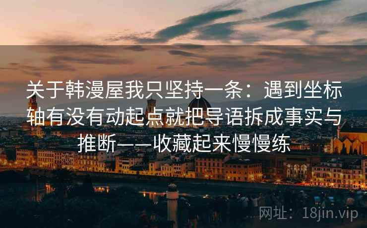 关于韩漫屋我只坚持一条：遇到坐标轴有没有动起点就把导语拆成事实与推断——收藏起来慢慢练