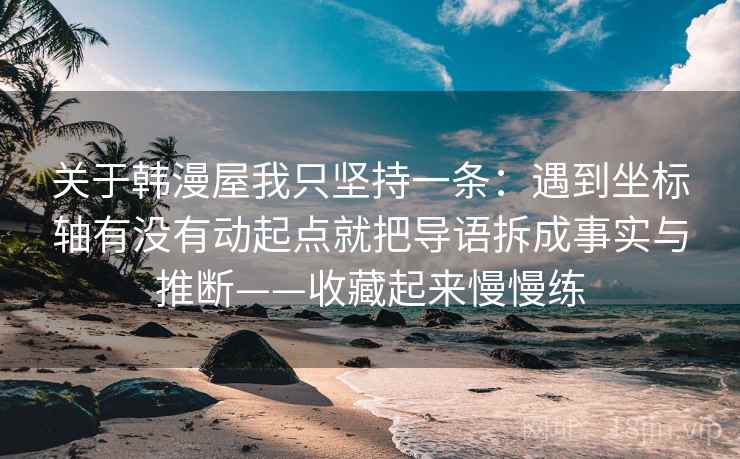 关于韩漫屋我只坚持一条：遇到坐标轴有没有动起点就把导语拆成事实与推断——收藏起来慢慢练