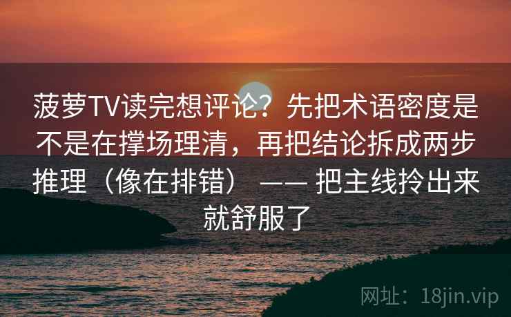 菠萝TV读完想评论？先把术语密度是不是在撑场理清，再把结论拆成两步推理（像在排错） —— 把主线拎出来就舒服了