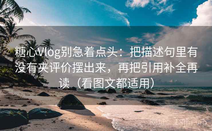 糖心Vlog别急着点头：把描述句里有没有夹评价摆出来，再把引用补全再读（看图文都适用）