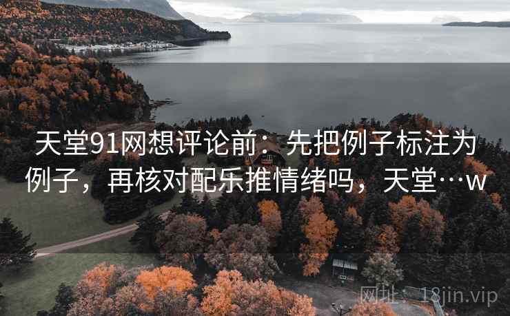 天堂91网想评论前：先把例子标注为例子，再核对配乐推情绪吗，天堂…w