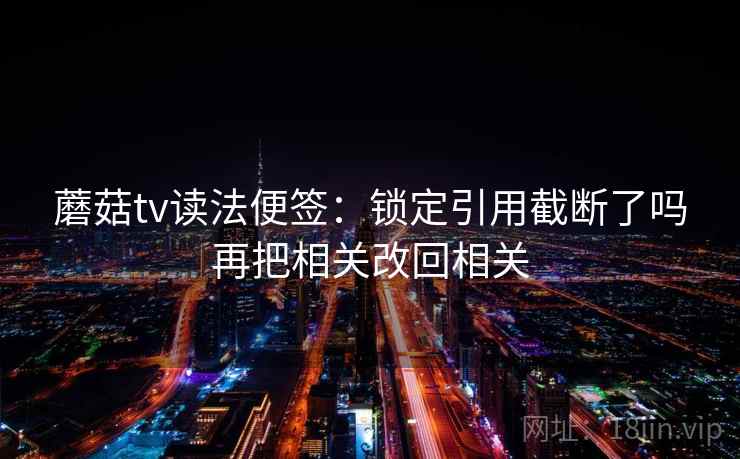 蘑菇tv读法便签：锁定引用截断了吗再把相关改回相关